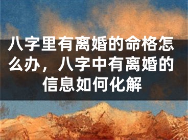 八字里有离婚的命格怎么办,八字中有离婚的信息如何化解