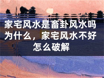 家宅风水是畜卦风水吗为什么,家宅风水不好怎么破解