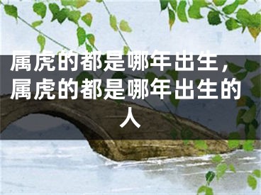 属虎的都是哪年出生，属虎的都是哪年出生的人