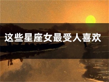 这些星座女最受人喜欢