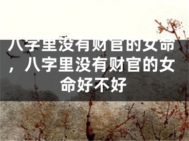 八字里没有财官的女命，八字里没有财官的女命好不好