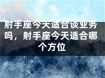 射手座今天适合谈业务吗，射手座今天适合哪个方位