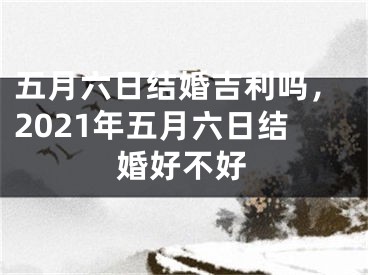 五月六日结婚吉利吗，2021年五月六日结婚好不好