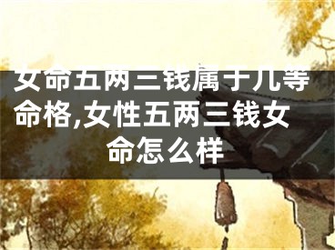 女命五两三钱属于几等命格,女性五两三钱女命怎么样