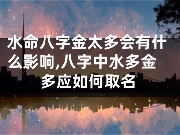 水命八字金太多会有什么影响,八字中水多金多应如何取名