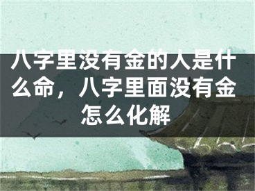 八字里没有金的人是什么命,八字里面没有金怎么化解