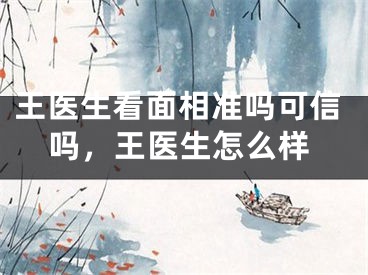 王医生看面相准吗可信吗，王医生怎么样