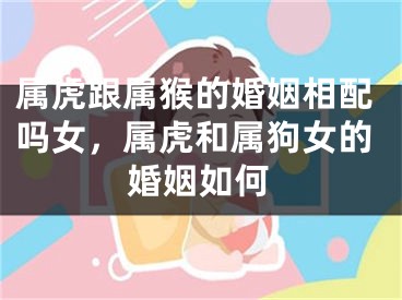 属虎跟属猴的婚姻相配吗女，属虎和属狗女的婚姻如何