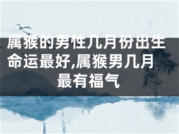 属猴的男性几月份出生命运最好,属猴男几月最有福气