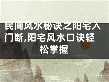 民间风水秘诀之阳宅入门断,阳宅风水口诀轻松掌握