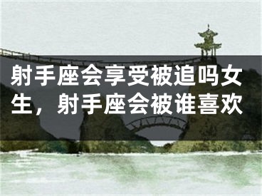 射手座会享受被追吗女生，射手座会被谁喜欢