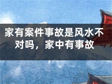 家有案件事故是风水不对吗，家中有事故