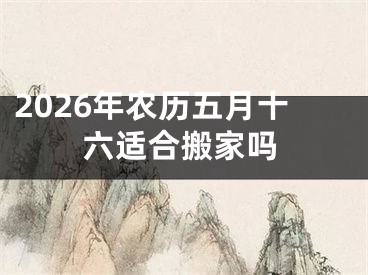 2026年农历五月十六适合搬家吗