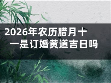 2026年农历腊月十一是订婚黄道吉日吗