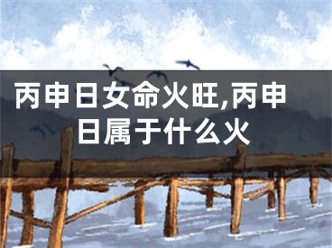 丙申日女命火旺,丙申日属于什么火