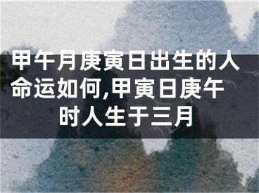 甲午月庚寅日出生的人命运如何,甲寅日庚午时人生于三月