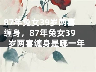 87年兔女39岁两喜缠身,87年兔女39岁两喜缠身是哪一年
