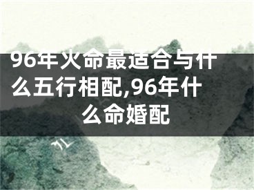 96年火命最适合与什么五行相配,96年什么命婚配