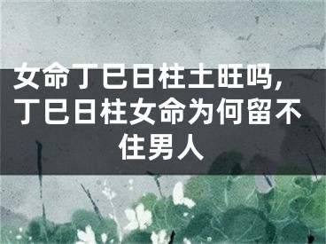 女命丁巳日柱土旺吗,丁巳日柱女命为何留不住男人