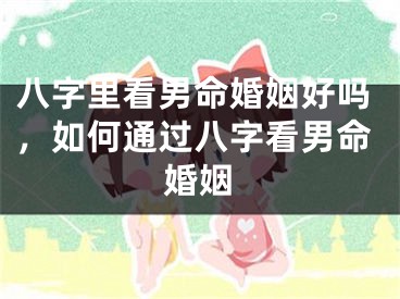 八字里看男命婚姻好吗，如何通过八字看男命婚姻