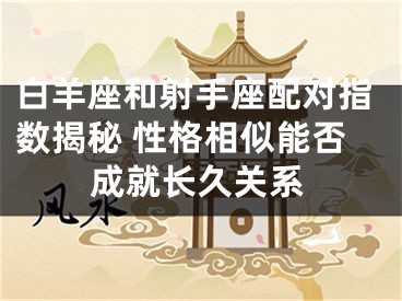 白羊座和射手座配对指数揭秘 性格相似能否成就长久关系