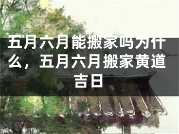五月六月能搬家吗为什么，五月六月搬家黄道吉日