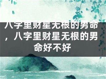 八字里财星无根的男命，八字里财星无根的男命好不好