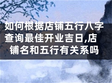 如何根据店铺五行八字查询最佳开业吉日,店铺名和五行有关系吗