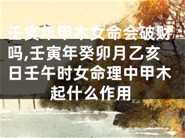 壬寅年甲木女命会破财吗,壬寅年癸卯月乙亥日壬午时女命理中甲木起什么作用