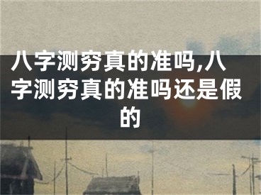 八字测穷真的准吗,八字测穷真的准吗还是假的
