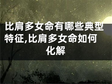 比肩多女命有哪些典型特征,比肩多女命如何化解