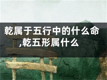 乾属于五行中的什么命,乾五形属什么