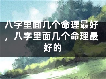 八字里面几个命理最好,八字里面几个命理最好的