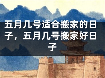 五月几号适合搬家的日子，五月几号搬家好日子