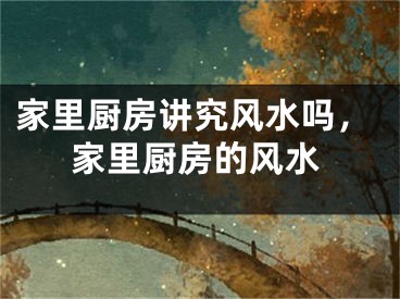 家里厨房讲究风水吗，家里厨房的风水