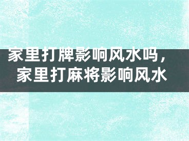 家里打牌影响风水吗，家里打麻将影响风水