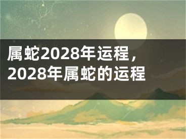 属蛇2028年运程，2028年属蛇的运程