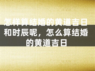 怎样算结婚的黄道吉日和时辰呢，怎么算结婚的黄道吉日