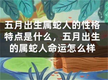 五月出生属蛇人的性格特点是什么，五月出生的属蛇人命运怎么样