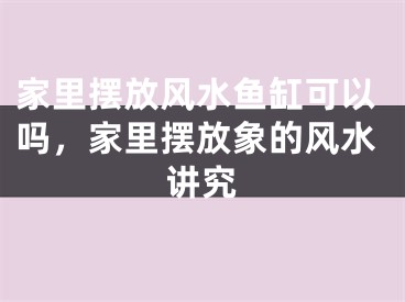 家里摆放风水鱼缸可以吗，家里摆放象的风水讲究