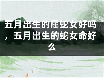 五月出生的属蛇女好吗，五月出生的蛇女命好么