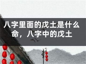 八字里面的戊土是什么命，八字中的戊土