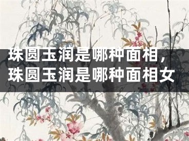 珠圆玉润是哪种面相，珠圆玉润是哪种面相女