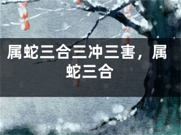 属蛇三合三冲三害，属蛇三合