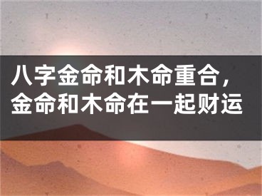 八字金命和木命重合，金命和木命在一起财运