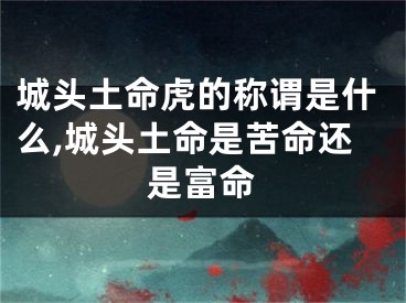 城头土命虎的称谓是什么,城头土命是苦命还是富命