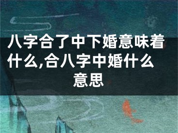 八字合了中下婚意味着什么,合八字中婚什么意思