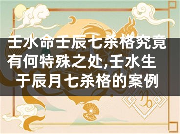 壬水命壬辰七杀格究竟有何特殊之处,壬水生于辰月七杀格的案例