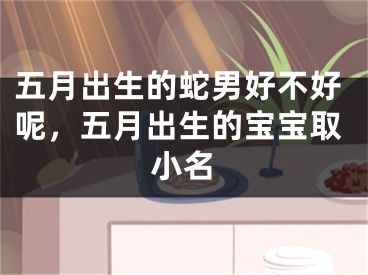 五月出生的蛇男好不好呢,五月出生的宝宝取小名