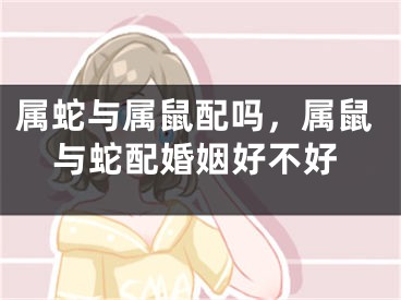 属蛇与属鼠配吗，属鼠与蛇配婚姻好不好